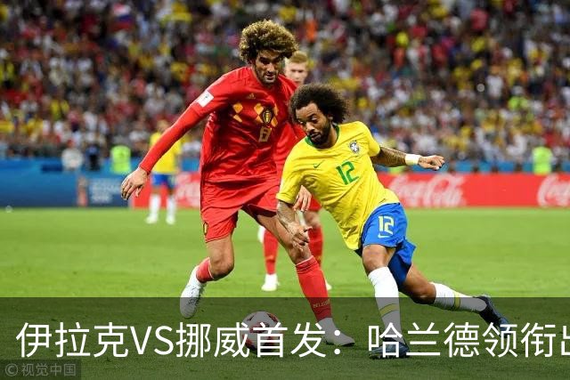 伊拉克VS挪威首发：哈兰德领衔出战 厄德高坐镇中枢